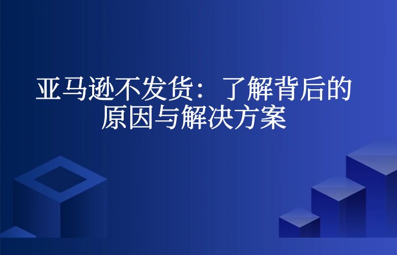亚马逊不发货:了解背后的原因与解决方案