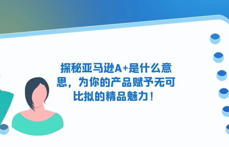 探秘亚马逊A+是什么意思,为你的产品赋予无可比拟的精品魅力!