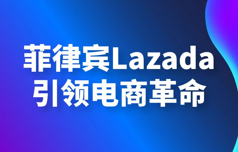菲律宾市场的黄金机会:Lazada引领电商革命