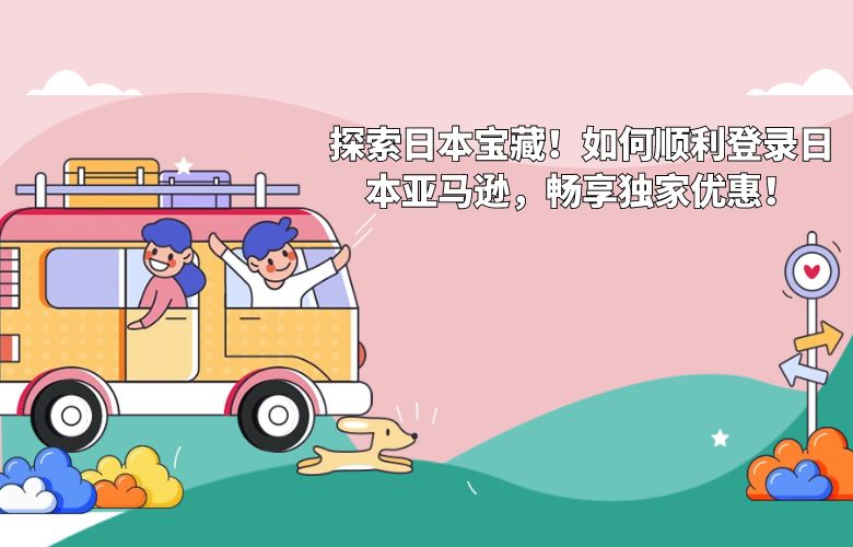 探索日本宝藏!如何顺利登录日本亚马逊,畅享独家优惠!