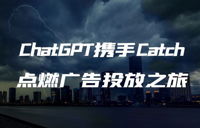 广告管理焕发新生:ChatGPT携手Catch平台,点燃广告投放之旅