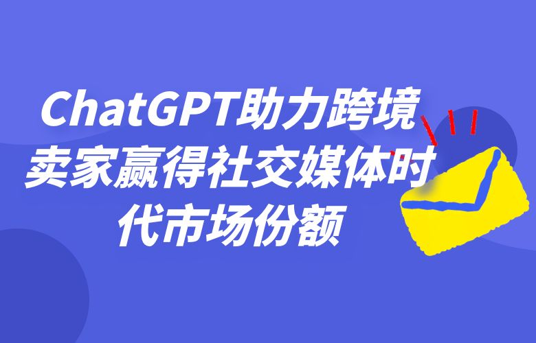 社交传播新趋势：ChatGPT助力跨境卖家赢得社交媒体时代的市场份额