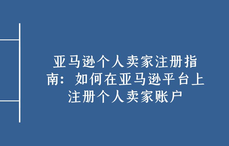 亚马逊个人卖家注册指南：如何在亚马逊平台上注册个人卖家账户