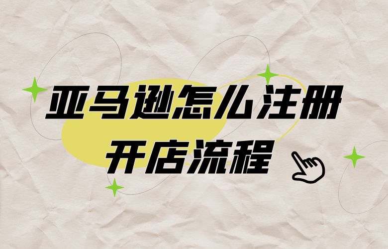 亚马逊怎么注册开店流程