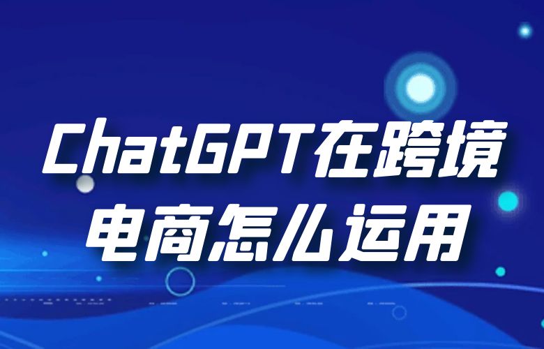 ChatGPT在跨境电商怎么运用