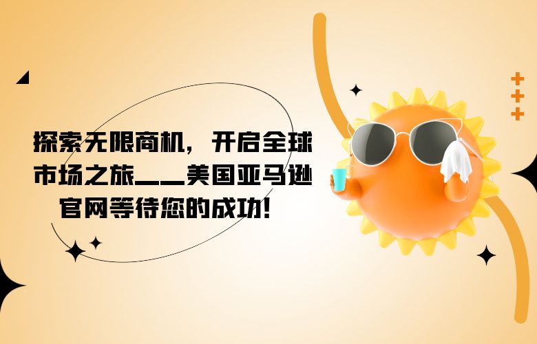 探索无限商机,开启全球市场之旅——美国亚马逊官网等待您的成功!