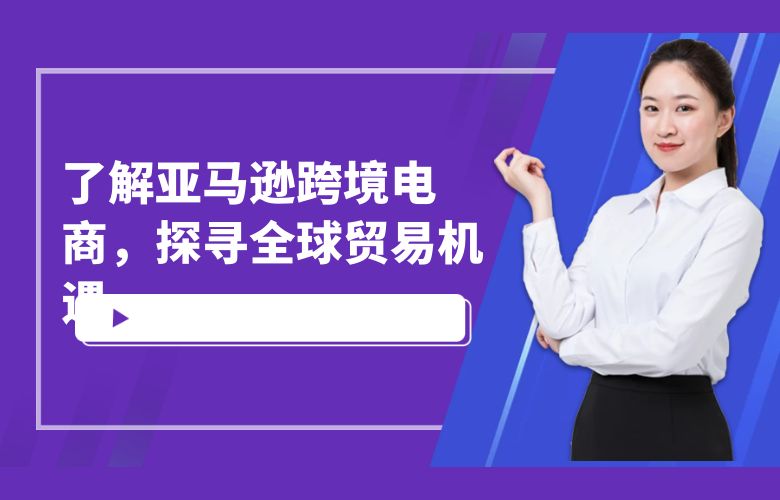 了解亚马逊跨境电商，探寻全球贸易机遇