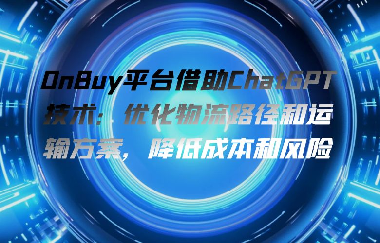 OnBuy平台借助ChatGPT技术:优化物流路径和运输方案,降低成本和风险