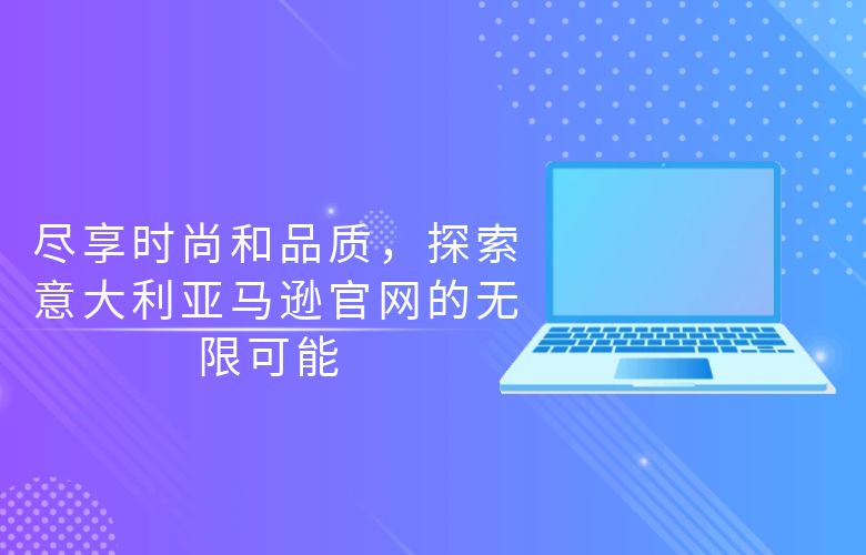 尽享时尚和品质,探索意大利亚马逊官网的无限可能