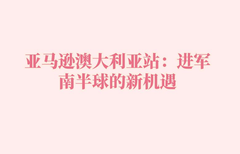 亚马逊澳大利亚站:进军南半球的新机遇