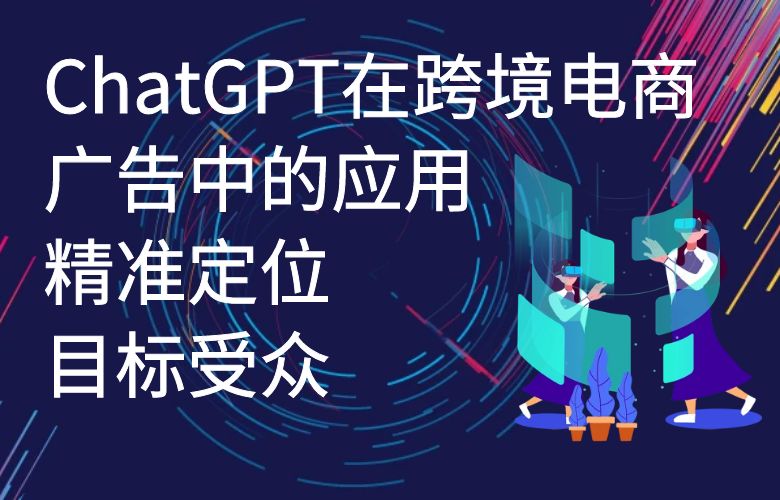 ChatGPT在跨境电商广告中的应用:精准定位目标受众