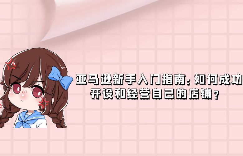 亚马逊新手入门指南:如何成功开设和经营自己的店铺?