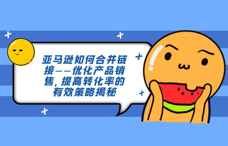 亚马逊如何合并链接——优化产品销售,提高转化率的有效策略揭秘