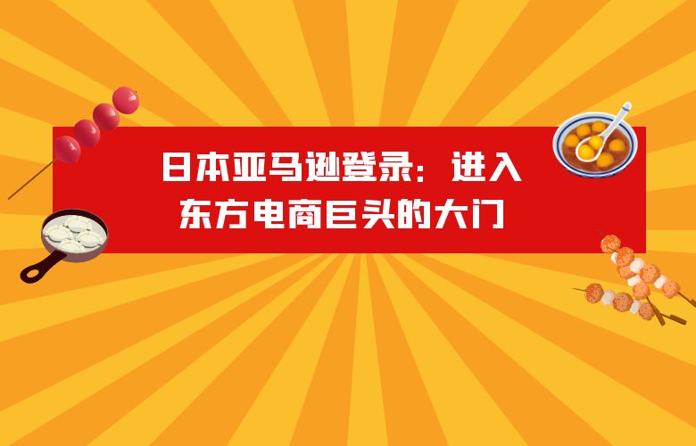 日本亚马逊登录:进入东方电商巨头的大门