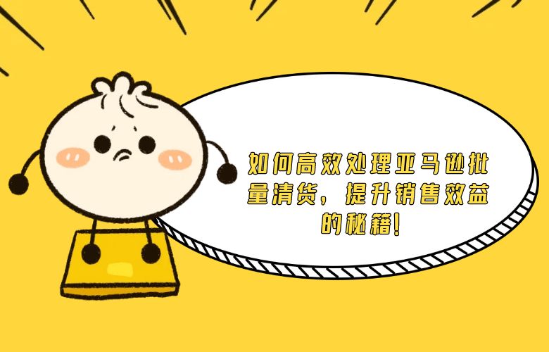 如何高效处理亚马逊批量清货,提升销售效益的秘籍!