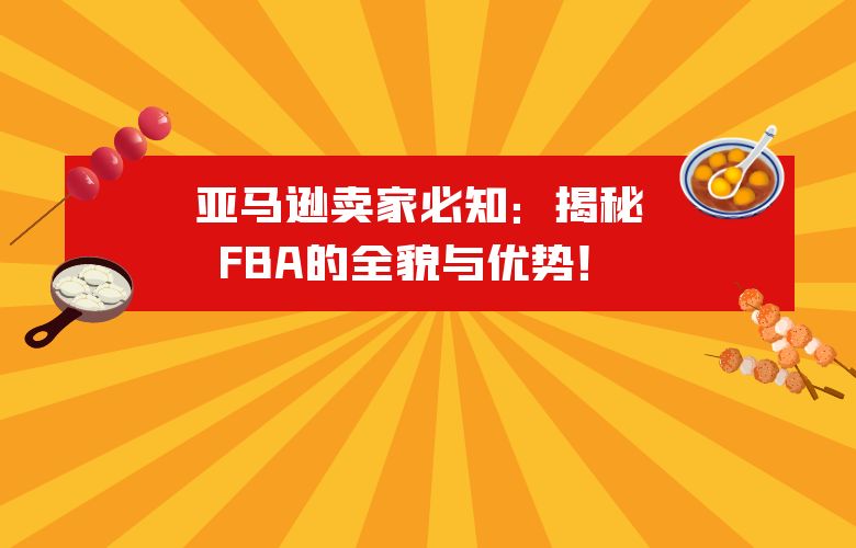 亚马逊卖家必知：揭秘FBA的全貌与优势！