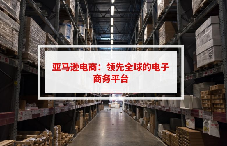 亚马逊电商:领先全球的电子商务平台