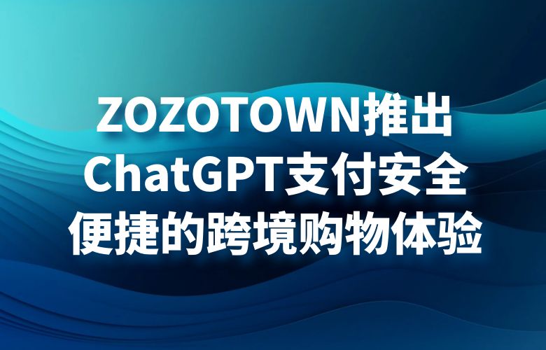 ZOZOTOWN推出ChatGPT支付,安全便捷的跨境购物体验