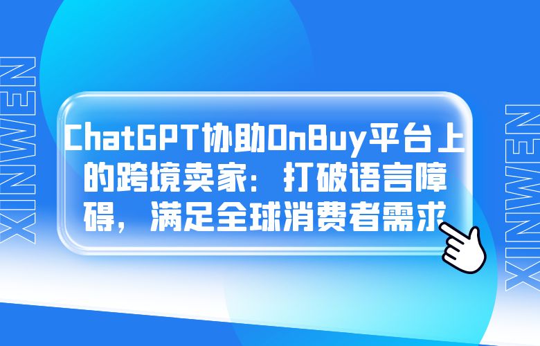 ChatGPT协助OnBuy平台上的跨境卖家：打破语言障碍，满足全球消费者需求