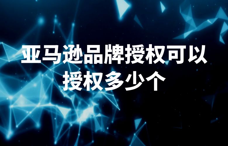 亚马逊品牌授权可以授权多少个