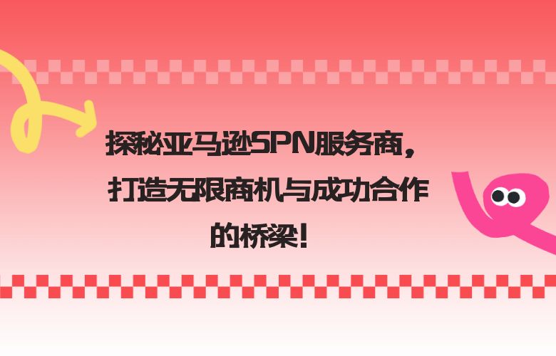 探秘亚马逊SPN服务商,打造无限商机与成功合作的桥梁!