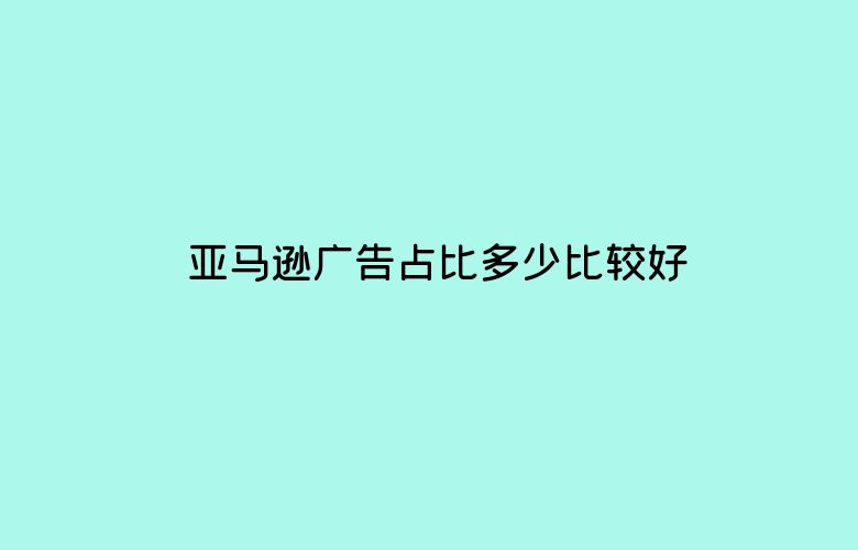 亚马逊广告占比多少比较好