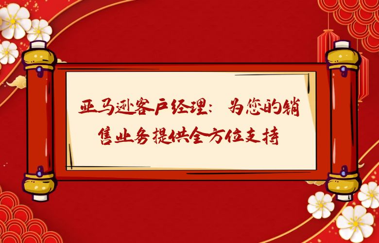 亚马逊客户经理:为您的销售业务提供全方位支持