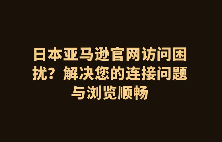 日本亚马逊官网访问困扰?解决您的连接问题与浏览顺畅