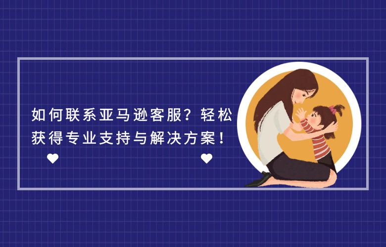 如何联系亚马逊客服？轻松获得专业支持与解决方案！