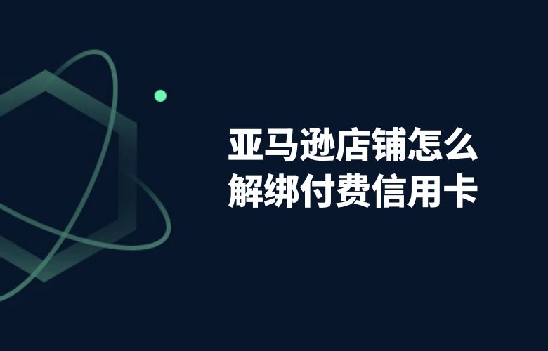 亚马逊店铺怎么解绑付费信用卡 