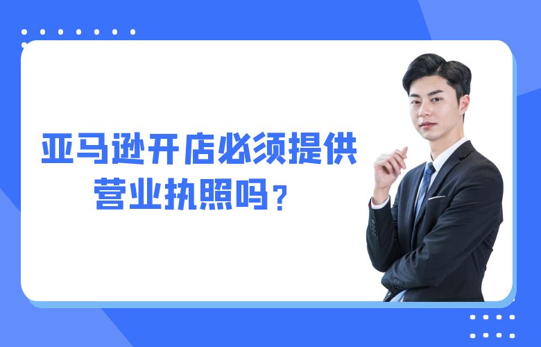 亚马逊开店必须提供营业执照吗?