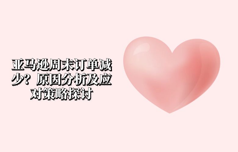 亚马逊周末订单减少?原因分析及应对策略探讨