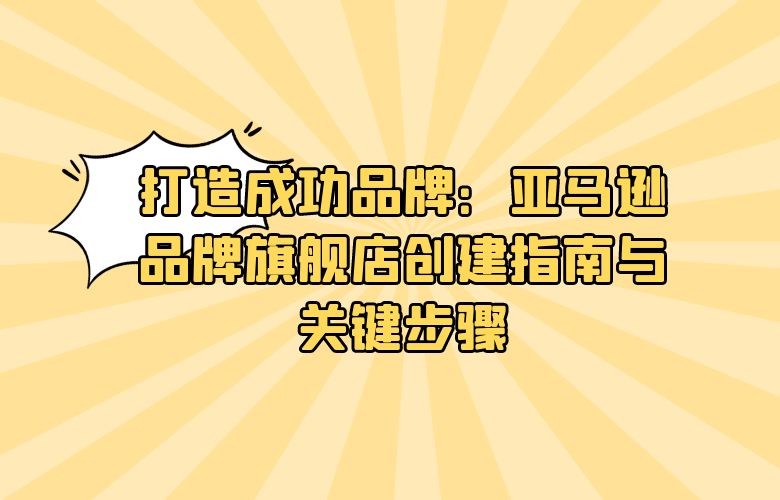 打造成功品牌:亚马逊品牌旗舰店创建指南与关键步骤