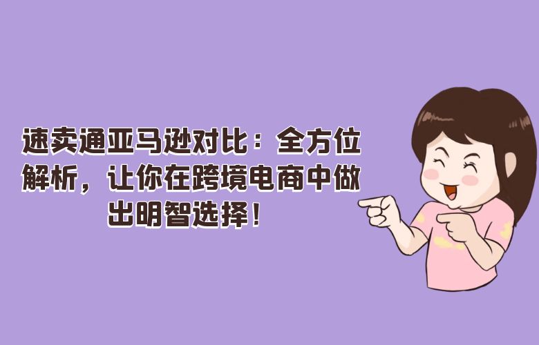 速卖通亚马逊对比:全方位解析,让你在跨境电商中做出明智选择!