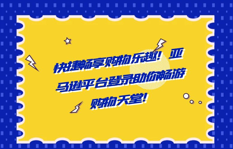 快捷畅享购物乐趣！亚马逊平台登录助你畅游购物天堂！