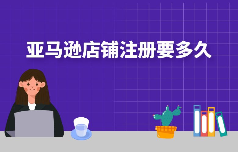 亚马逊店铺注册要多久