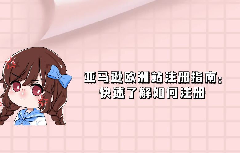 亚马逊欧洲站注册指南：快速了解如何注册 