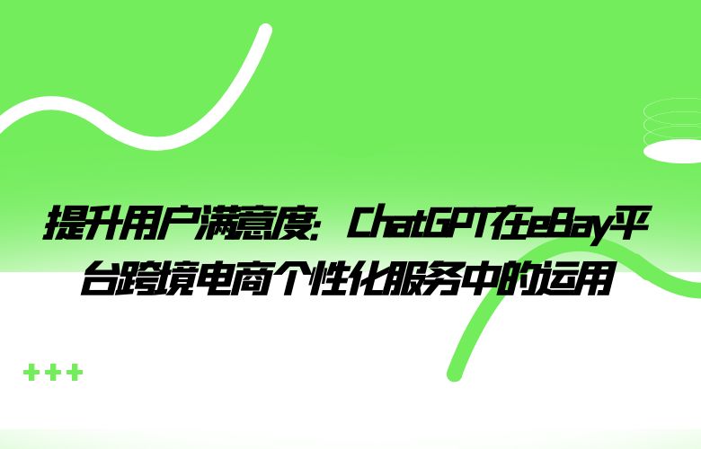提升用户满意度：ChatGPT在eBay平台跨境电商个性化服务中的运用