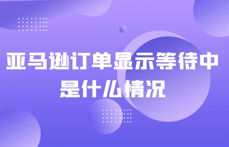 亚马逊订单显示等待中是什么情况